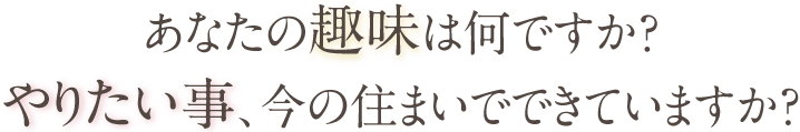 あなたの趣味は何ですか？やりたい事、今の住まいでできていますか？