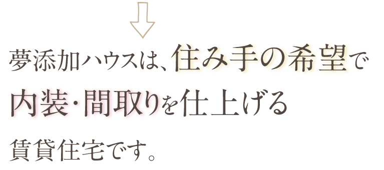 夢添加ハウスは、住み手の希望で内装・間取りを仕上げる賃貸住宅です。