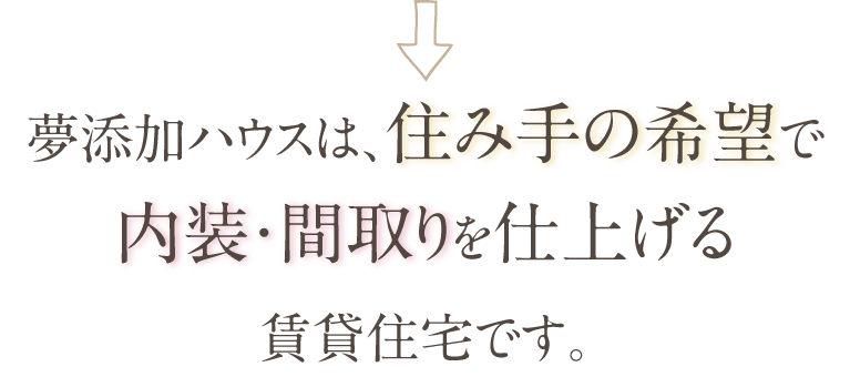 夢添加ハウスは、住み手の希望で内装・間取りを仕上げる賃貸住宅です。